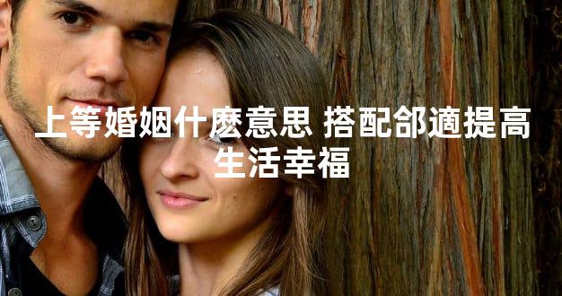 上等婚姻什麽意思 搭配郃適提高生活幸福